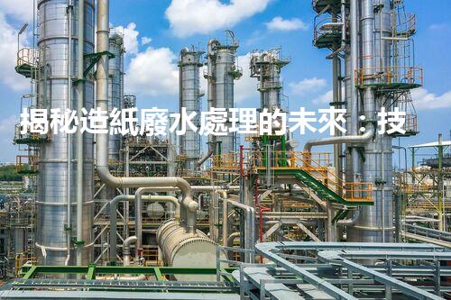 揭秘造紙廢水處理的未來：技術(shù)革新與環(huán)保新思路？